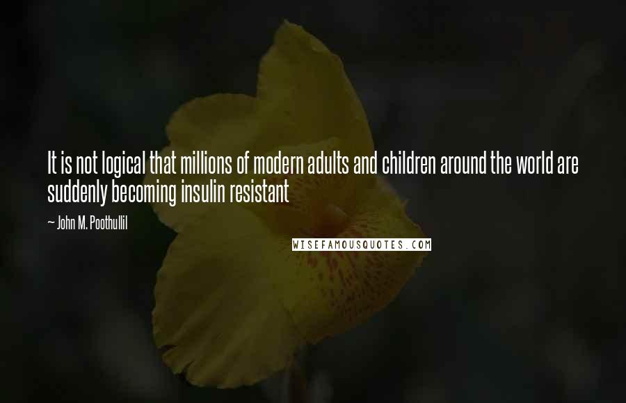 John M. Poothullil Quotes: It is not logical that millions of modern adults and children around the world are suddenly becoming insulin resistant