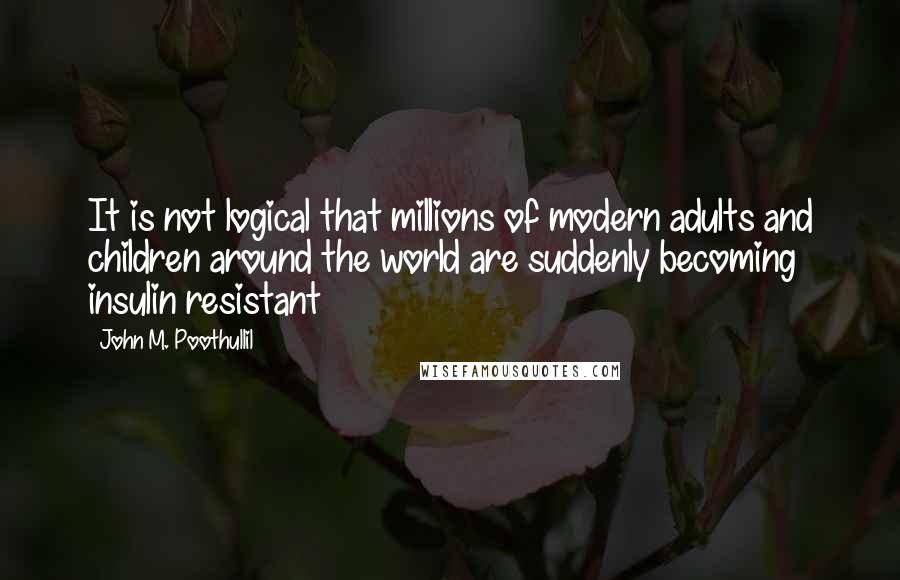 John M. Poothullil Quotes: It is not logical that millions of modern adults and children around the world are suddenly becoming insulin resistant