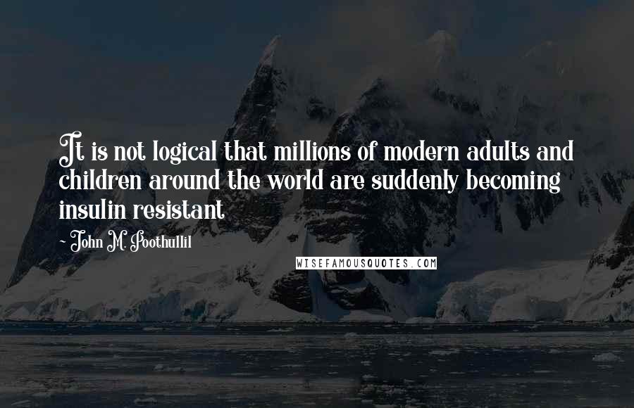 John M. Poothullil Quotes: It is not logical that millions of modern adults and children around the world are suddenly becoming insulin resistant