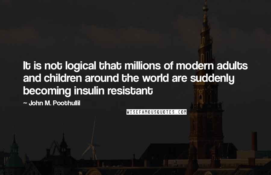 John M. Poothullil Quotes: It is not logical that millions of modern adults and children around the world are suddenly becoming insulin resistant