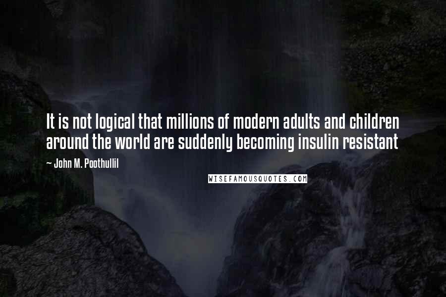 John M. Poothullil Quotes: It is not logical that millions of modern adults and children around the world are suddenly becoming insulin resistant