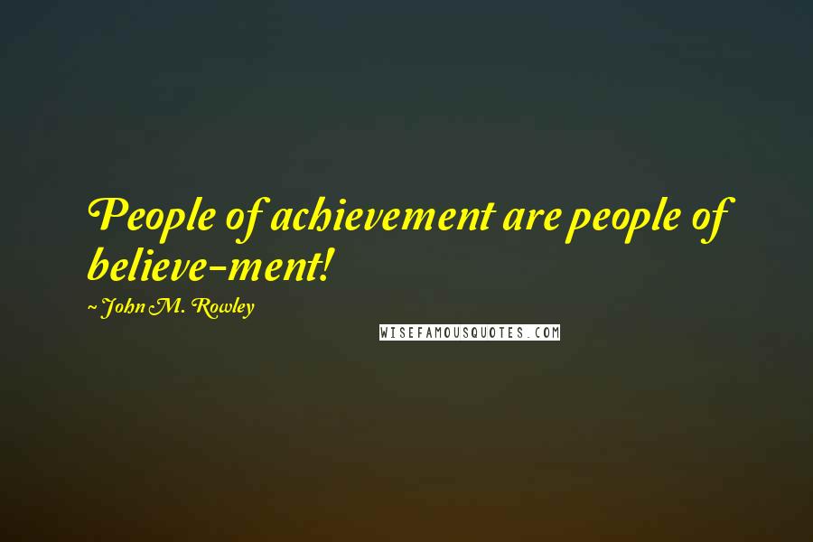 John M. Rowley Quotes: People of achievement are people of believe-ment!