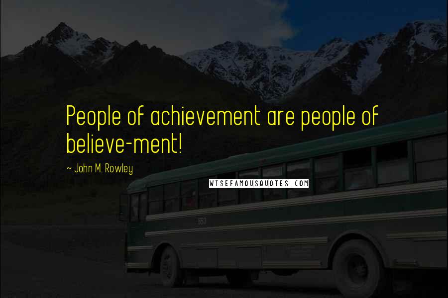 John M. Rowley Quotes: People of achievement are people of believe-ment!