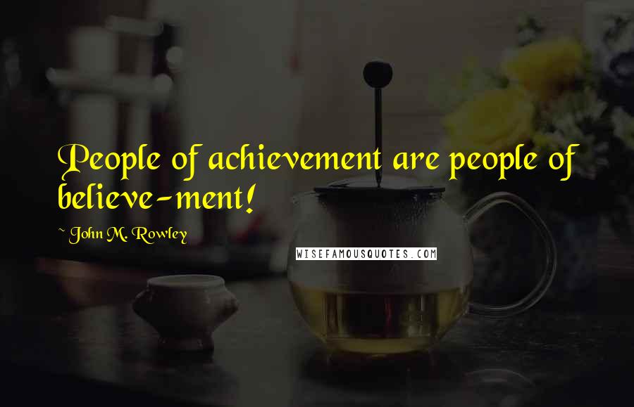 John M. Rowley Quotes: People of achievement are people of believe-ment!