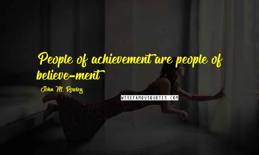 John M. Rowley Quotes: People of achievement are people of believe-ment!