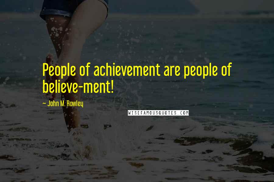 John M. Rowley Quotes: People of achievement are people of believe-ment!