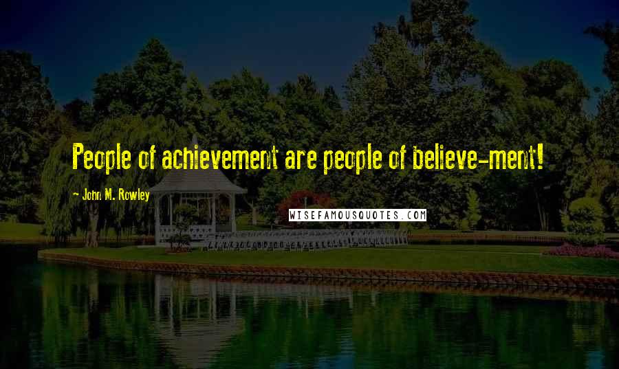 John M. Rowley Quotes: People of achievement are people of believe-ment!