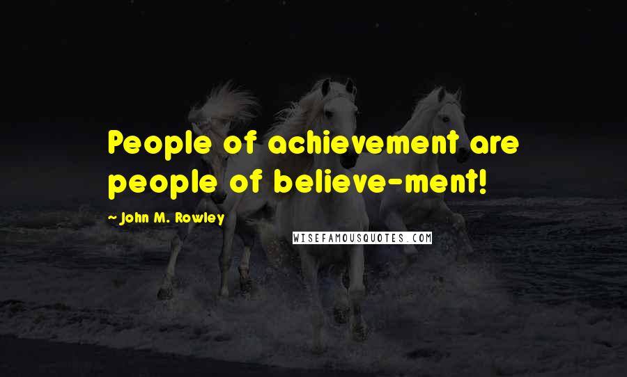 John M. Rowley Quotes: People of achievement are people of believe-ment!