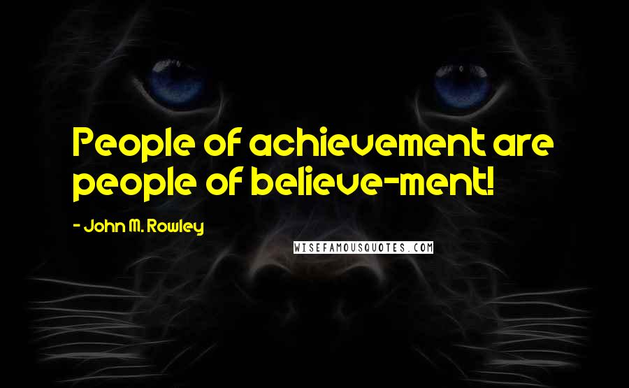 John M. Rowley Quotes: People of achievement are people of believe-ment!