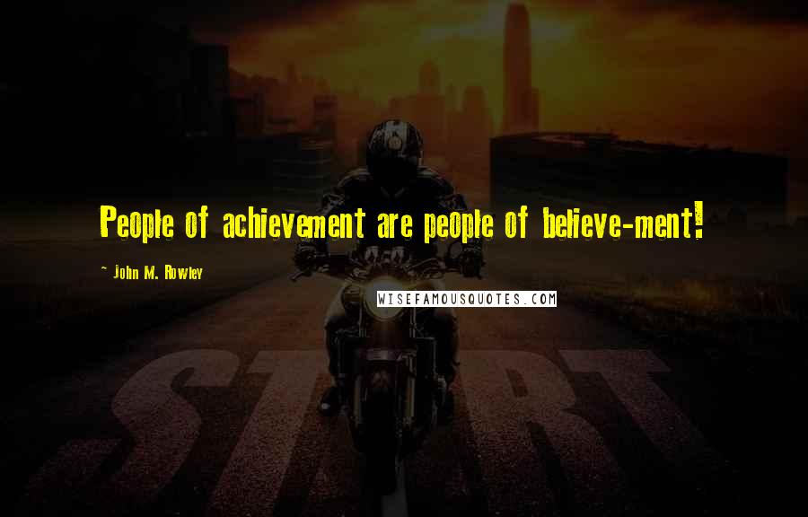 John M. Rowley Quotes: People of achievement are people of believe-ment!