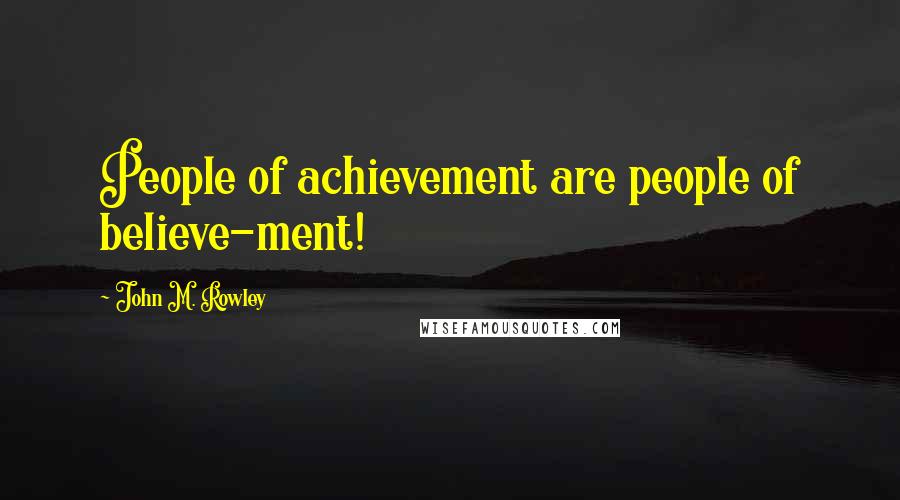 John M. Rowley Quotes: People of achievement are people of believe-ment!