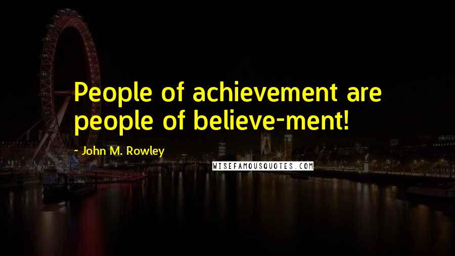 John M. Rowley Quotes: People of achievement are people of believe-ment!