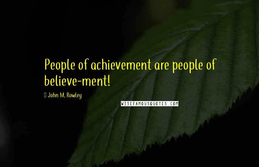 John M. Rowley Quotes: People of achievement are people of believe-ment!