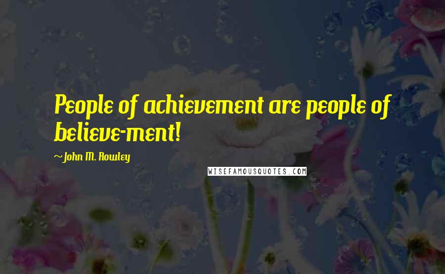 John M. Rowley Quotes: People of achievement are people of believe-ment!