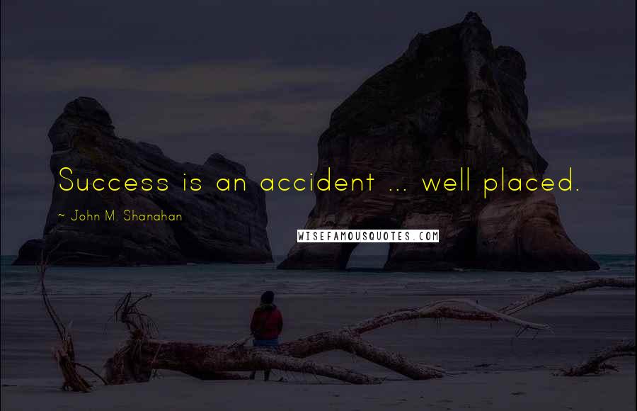 John M. Shanahan Quotes: Success is an accident ... well placed.