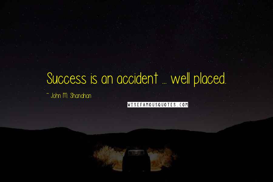 John M. Shanahan Quotes: Success is an accident ... well placed.