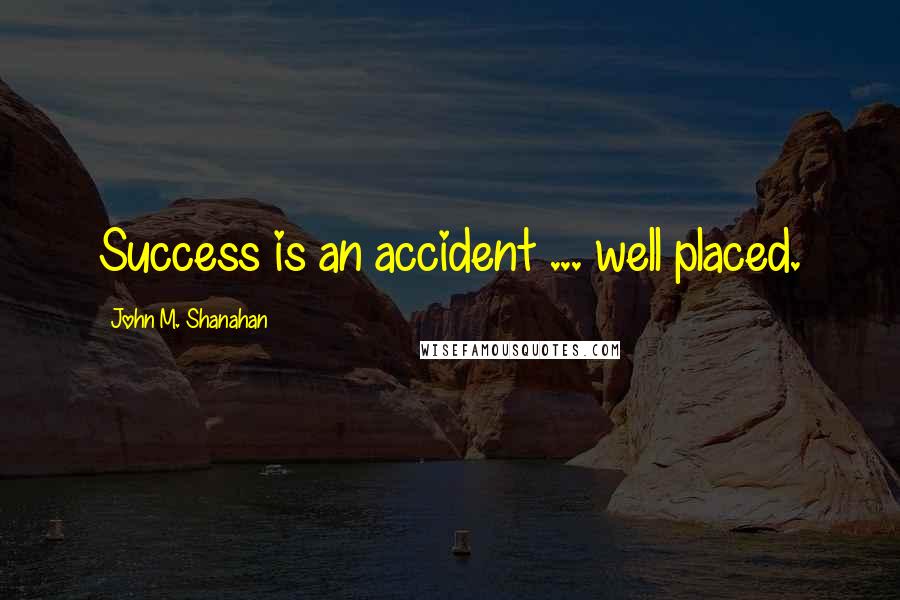 John M. Shanahan Quotes: Success is an accident ... well placed.