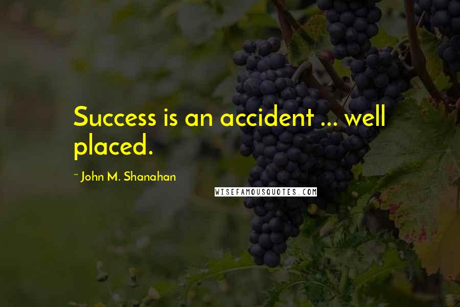 John M. Shanahan Quotes: Success is an accident ... well placed.