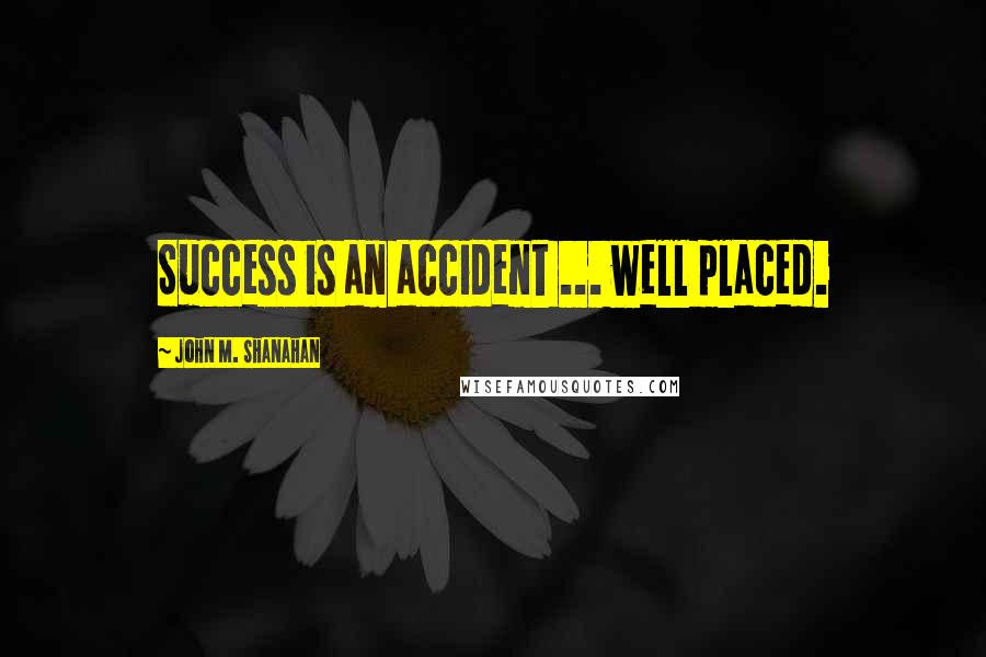 John M. Shanahan Quotes: Success is an accident ... well placed.