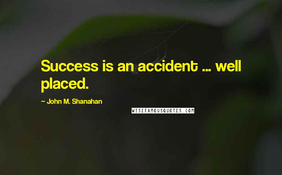 John M. Shanahan Quotes: Success is an accident ... well placed.