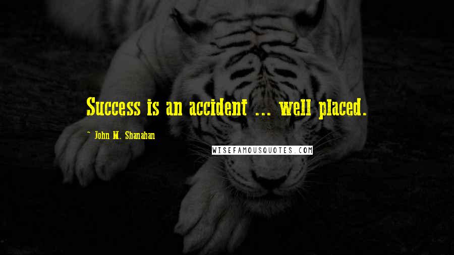 John M. Shanahan Quotes: Success is an accident ... well placed.