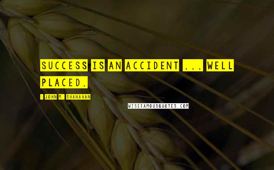 John M. Shanahan Quotes: Success is an accident ... well placed.