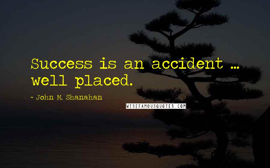 John M. Shanahan Quotes: Success is an accident ... well placed.