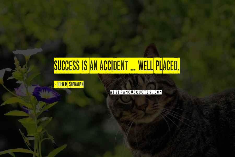 John M. Shanahan Quotes: Success is an accident ... well placed.