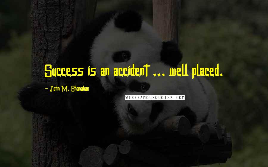 John M. Shanahan Quotes: Success is an accident ... well placed.