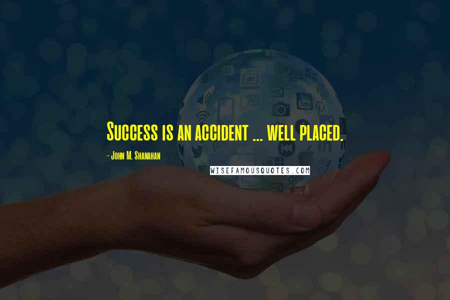 John M. Shanahan Quotes: Success is an accident ... well placed.