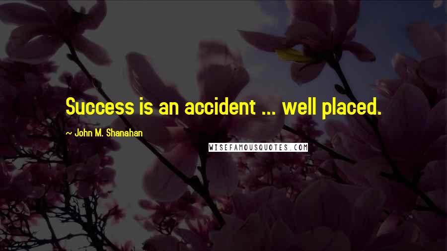 John M. Shanahan Quotes: Success is an accident ... well placed.