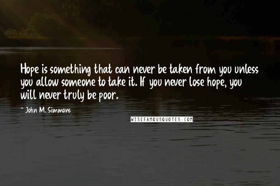 John M. Simmons Quotes: Hope is something that can never be taken from you unless you allow someone to take it. If you never lose hope, you will never truly be poor.