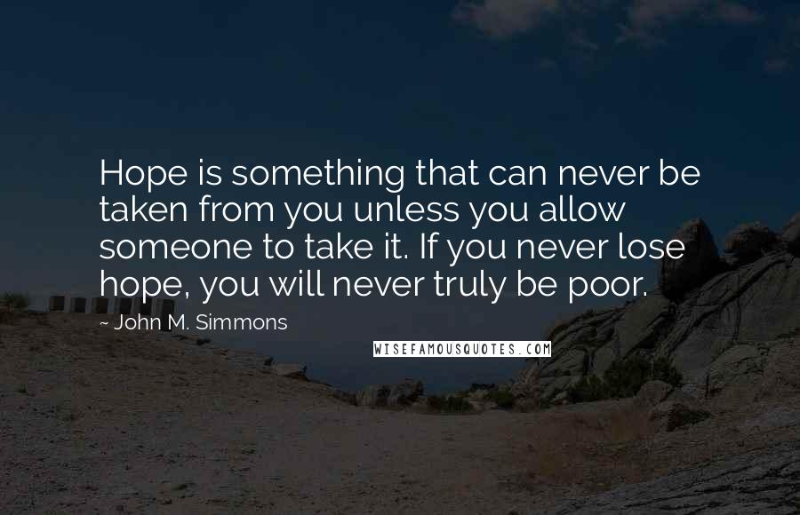 John M. Simmons Quotes: Hope is something that can never be taken from you unless you allow someone to take it. If you never lose hope, you will never truly be poor.
