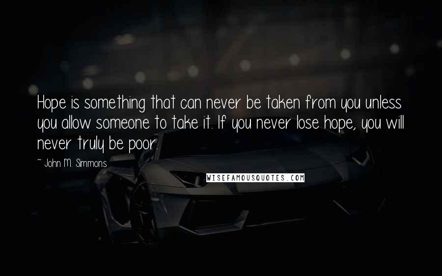 John M. Simmons Quotes: Hope is something that can never be taken from you unless you allow someone to take it. If you never lose hope, you will never truly be poor.