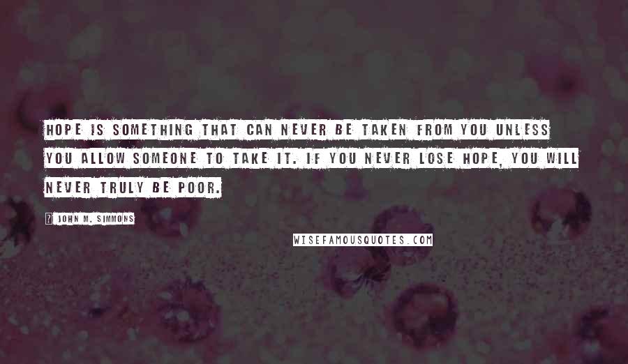 John M. Simmons Quotes: Hope is something that can never be taken from you unless you allow someone to take it. If you never lose hope, you will never truly be poor.