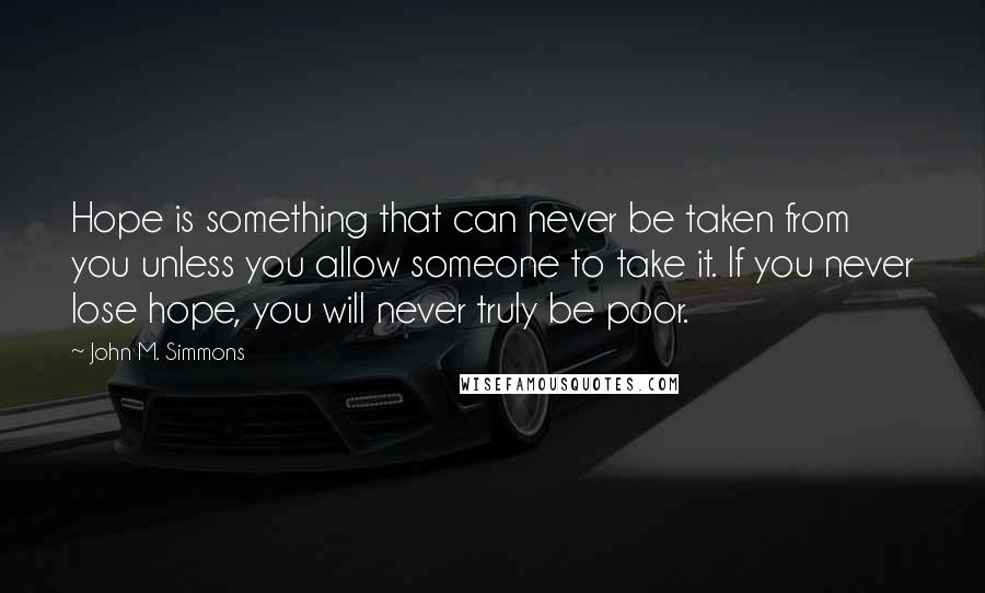 John M. Simmons Quotes: Hope is something that can never be taken from you unless you allow someone to take it. If you never lose hope, you will never truly be poor.