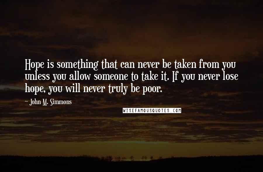 John M. Simmons Quotes: Hope is something that can never be taken from you unless you allow someone to take it. If you never lose hope, you will never truly be poor.