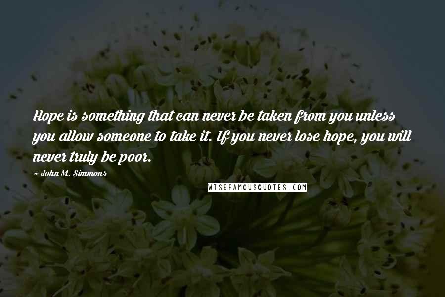 John M. Simmons Quotes: Hope is something that can never be taken from you unless you allow someone to take it. If you never lose hope, you will never truly be poor.
