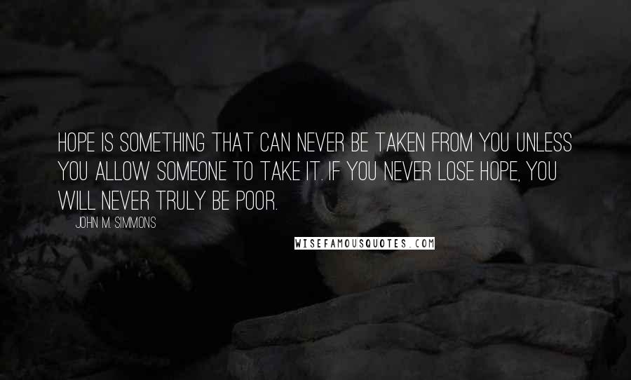 John M. Simmons Quotes: Hope is something that can never be taken from you unless you allow someone to take it. If you never lose hope, you will never truly be poor.