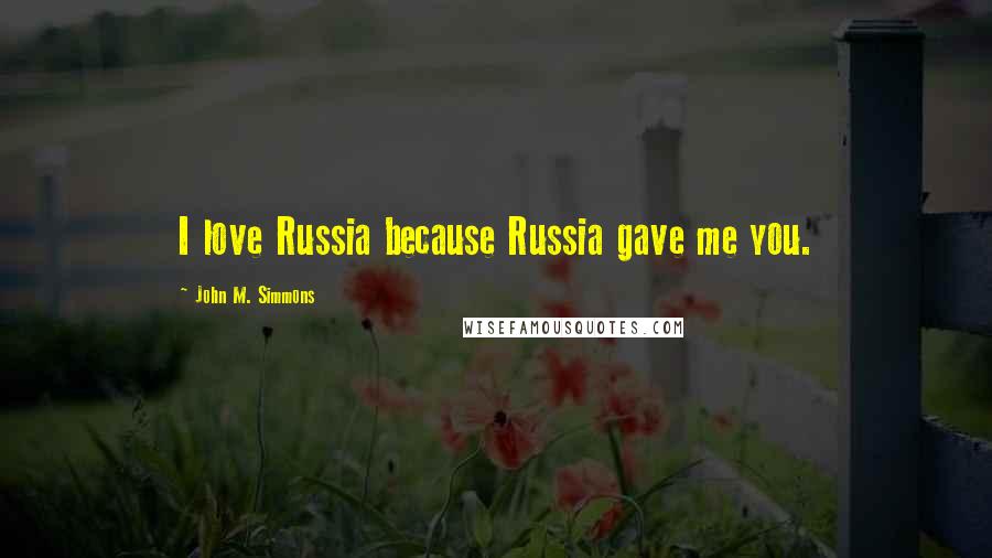 John M. Simmons Quotes: I love Russia because Russia gave me you.