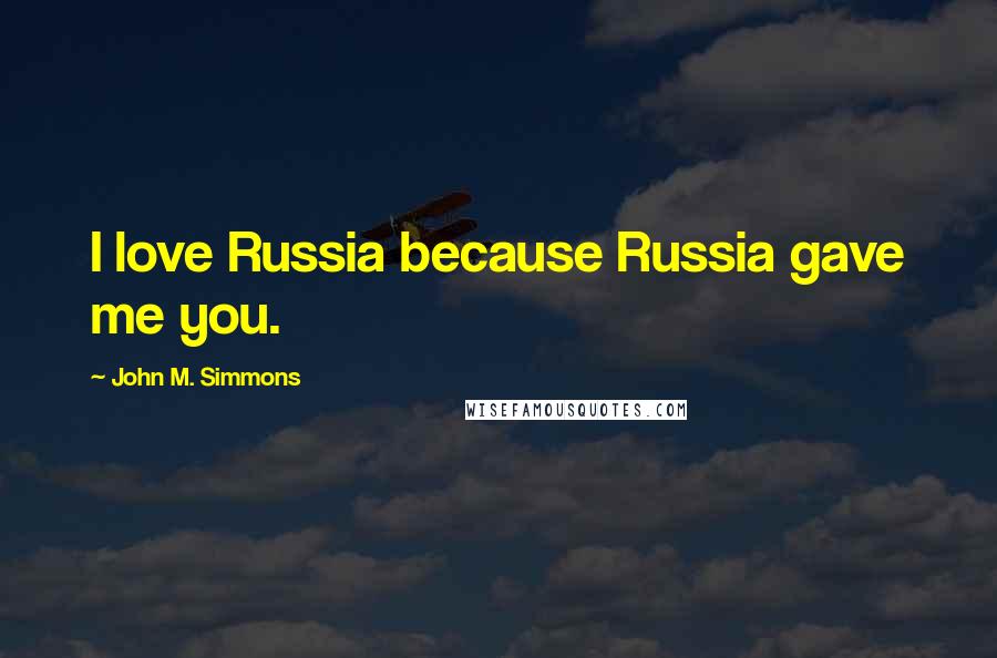 John M. Simmons Quotes: I love Russia because Russia gave me you.