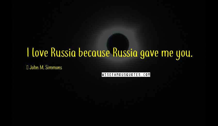 John M. Simmons Quotes: I love Russia because Russia gave me you.