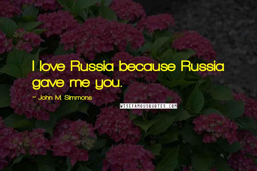 John M. Simmons Quotes: I love Russia because Russia gave me you.