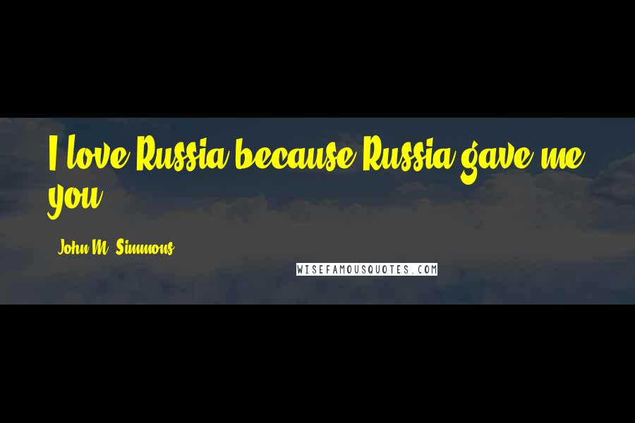 John M. Simmons Quotes: I love Russia because Russia gave me you.