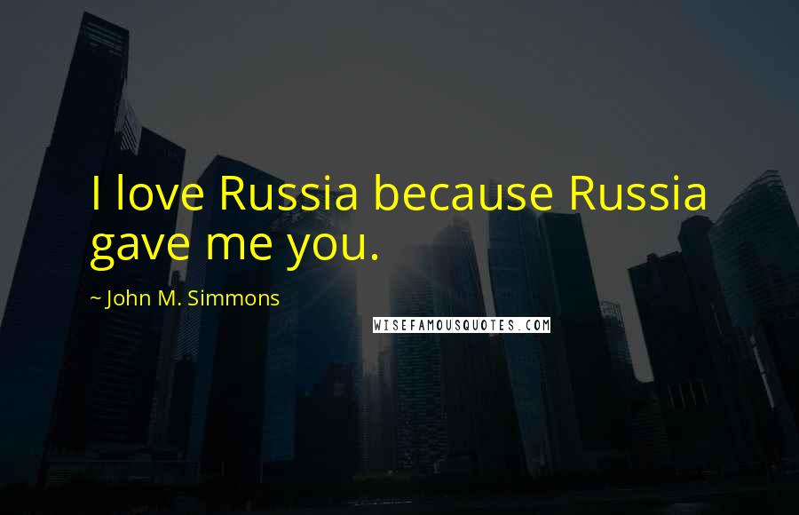 John M. Simmons Quotes: I love Russia because Russia gave me you.