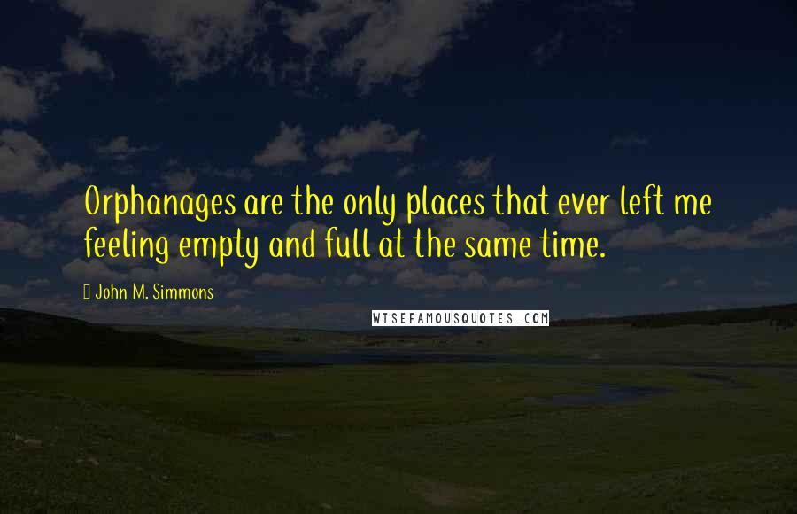 John M. Simmons Quotes: Orphanages are the only places that ever left me feeling empty and full at the same time.