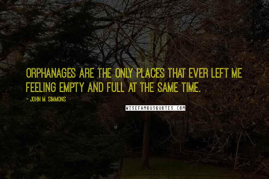 John M. Simmons Quotes: Orphanages are the only places that ever left me feeling empty and full at the same time.