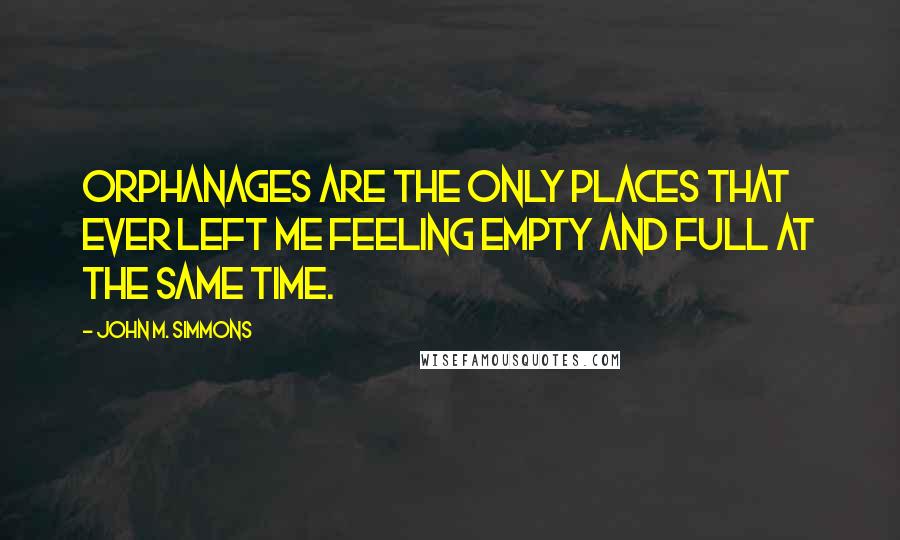 John M. Simmons Quotes: Orphanages are the only places that ever left me feeling empty and full at the same time.