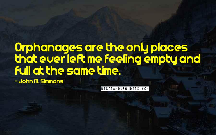 John M. Simmons Quotes: Orphanages are the only places that ever left me feeling empty and full at the same time.