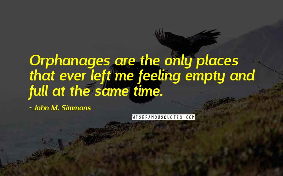 John M. Simmons Quotes: Orphanages are the only places that ever left me feeling empty and full at the same time.